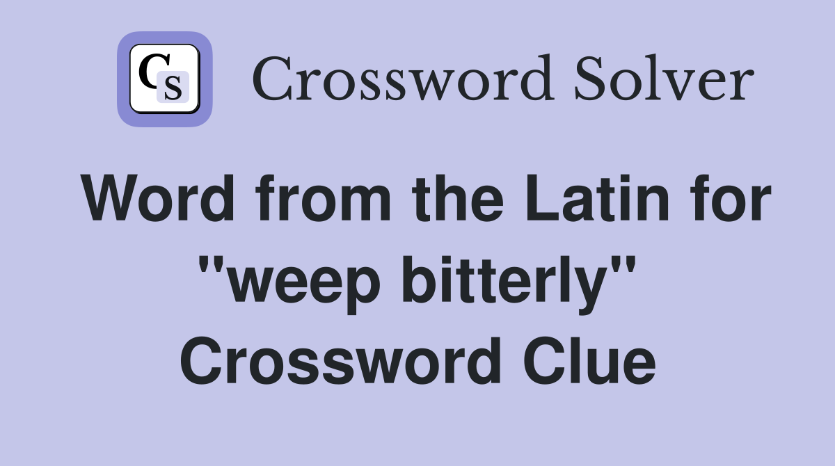 Word from the Latin for "weep bitterly" - Crossword Clue Answers